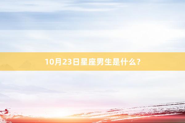 10月23日星座男生是什么？
