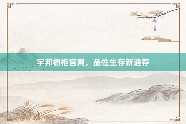 宇邦橱柜官网，品性生存新遴荐