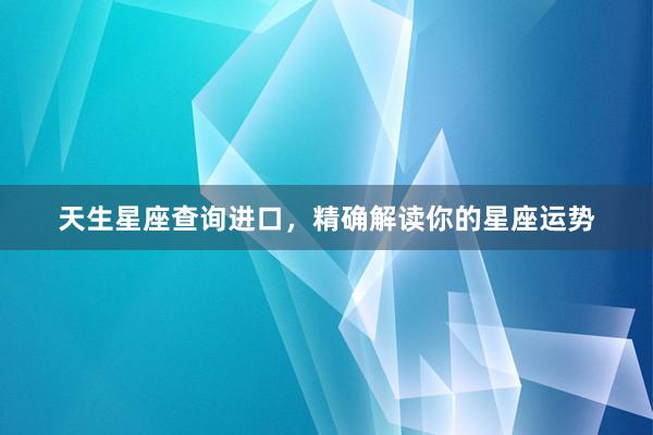 天生星座查询进口，精确解读你的星座运势